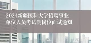 2024新疆医科大学招聘事业单位人员考试制岗位面试通知