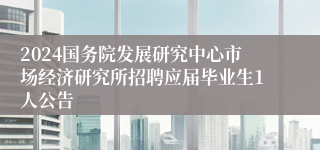 2024国务院发展研究中心市场经济研究所招聘应届毕业生1人公告