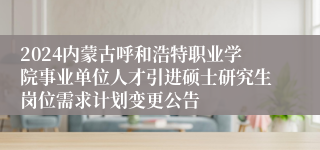 2024内蒙古呼和浩特职业学院事业单位人才引进硕士研究生岗位需求计划变更公告