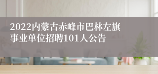 2022内蒙古赤峰市巴林左旗事业单位招聘101人公告
