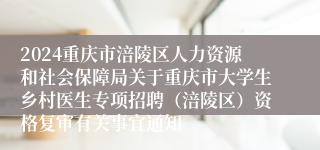 2024重庆市涪陵区人力资源和社会保障局关于重庆市大学生乡村医生专项招聘（涪陵区）资格复审有关事宜通知