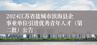 2024江苏省盐城市滨海县企事业单位引进优秀青年人才（第二批）公告