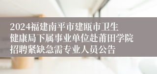2024福建南平市建瓯市卫生健康局下属事业单位赴莆田学院招聘紧缺急需专业人员公告