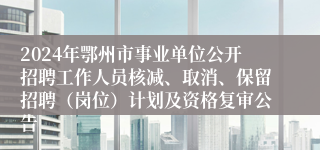 2024年鄂州市事业单位公开招聘工作人员核减、取消、保留招聘（岗位）计划及资格复审公告