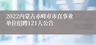 2022内蒙古赤峰市市直事业单位招聘121人公告
