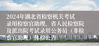 2024年湖北省检察机关考试录用检察官助理、省人民检察院及派出院考试录用公务员（非检察官助理）体检公告