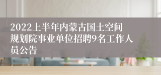2022上半年内蒙古国土空间规划院事业单位招聘9名工作人员公告