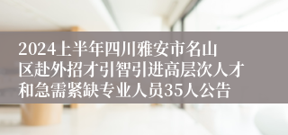 2024上半年四川雅安市名山区赴外招才引智引进高层次人才和急需紧缺专业人员35人公告