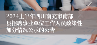 2024上半年四川南充市南部县招聘事业单位工作人员政策性加分情况公示的公告