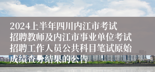 2024上半年四川内江市考试招聘教师及内江市事业单位考试招聘工作人员公共科目笔试原始成绩查分结果的公告