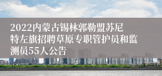 2022内蒙古锡林郭勒盟苏尼特左旗招聘草原专职管护员和监测员55人公告