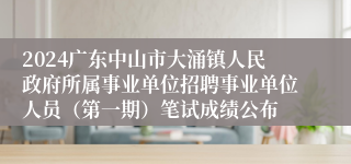 2024广东中山市大涌镇人民政府所属事业单位招聘事业单位人员（第一期）笔试成绩公布