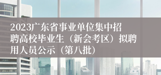 2023广东省事业单位集中招聘高校毕业生（新会考区）拟聘用人员公示（第八批）