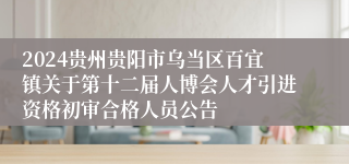 2024贵州贵阳市乌当区百宜镇关于第十二届人博会人才引进资格初审合格人员公告