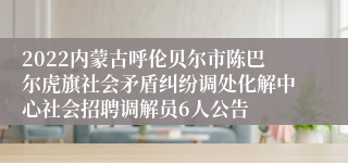 2022内蒙古呼伦贝尔市陈巴尔虎旗社会矛盾纠纷调处化解中心社会招聘调解员6人公告