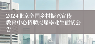 2024北京全国乡村振兴宣传教育中心招聘应届毕业生面试公告