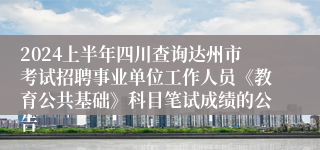 2024上半年四川查询达州市考试招聘事业单位工作人员《教育公共基础》科目笔试成绩的公告