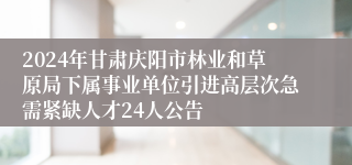 2024年甘肃庆阳市林业和草原局下属事业单位引进高层次急需紧缺人才24人公告