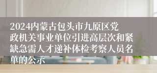 2024内蒙古包头市九原区党政机关事业单位引进高层次和紧缺急需人才递补体检考察人员名单的公示