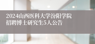 2024山西医科大学汾阳学院招聘博士研究生5人公告