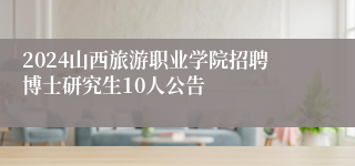 2024山西旅游职业学院招聘博士研究生10人公告