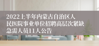 2022上半年内蒙古自治区人民医院事业单位招聘高层次紧缺急需人员11人公告