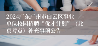 2024广东广州市白云区事业单位校园招聘“优才计划”（北京考点）补充事项公告