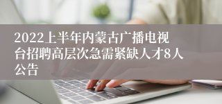 2022上半年内蒙古广播电视台招聘高层次急需紧缺人才8人公告