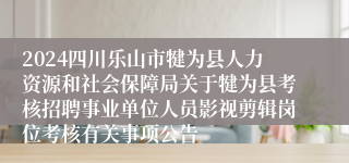 2024四川乐山市犍为县人力资源和社会保障局关于犍为县考核招聘事业单位人员影视剪辑岗位考核有关事项公告