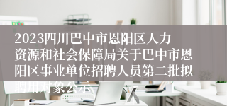 2023四川巴中市恩阳区人力资源和社会保障局关于巴中市恩阳区事业单位招聘人员第二批拟聘用对象公示