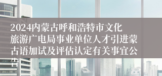 2024内蒙古呼和浩特市文化旅游广电局事业单位人才引进蒙古语加试及评估认定有关事宜公告