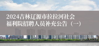 2024吉林辽源市拉拉河社会福利院招聘人员补充公告（一）