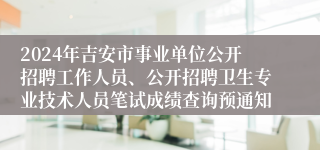 2024年吉安市事业单位公开招聘工作人员、公开招聘卫生专业技术人员笔试成绩查询预通知