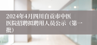 2024年4月四川自贡市中医医院招聘拟聘用人员公示（第一批）