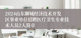 2024山东聊城经济技术开发区事业单位招聘医疗卫生专业技术人员2人简章