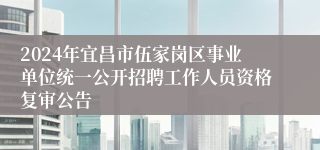 2024年宜昌市伍家岗区事业单位统一公开招聘工作人员资格复审公告