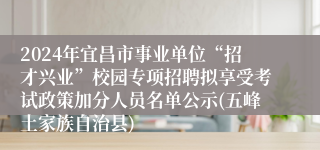 2024年宜昌市事业单位“招才兴业”校园专项招聘拟享受考试政策加分人员名单公示(五峰土家族自治县)
