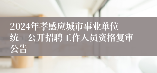 2024年孝感应城市事业单位统一公开招聘工作人员资格复审公告