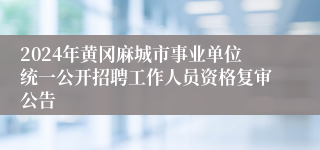 2024年黄冈麻城市事业单位统一公开招聘工作人员资格复审公告