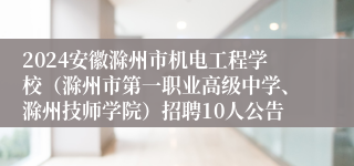 2024安徽滁州市机电工程学校（滁州市第一职业高级中学、滁州技师学院）招聘10人公告