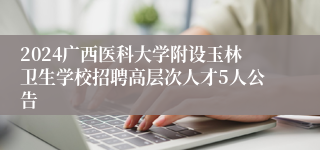 2024广西医科大学附设玉林卫生学校招聘高层次人才5人公告