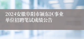 2024安徽阜阳市颍东区事业单位招聘笔试成绩公告