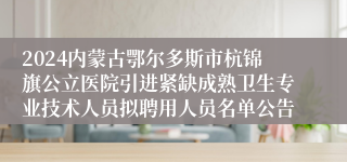 2024内蒙古鄂尔多斯市杭锦旗公立医院引进紧缺成熟卫生专业技术人员拟聘用人员名单公告