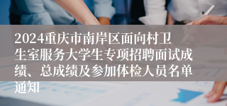 2024重庆市南岸区面向村卫生室服务大学生专项招聘面试成绩、总成绩及参加体检人员名单通知