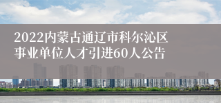 2022内蒙古通辽市科尔沁区事业单位人才引进60人公告