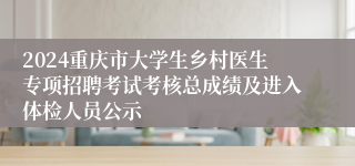 2024重庆市大学生乡村医生专项招聘考试考核总成绩及进入体检人员公示