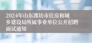 2024年山东潍坊市住房和城乡建设局所属事业单位公开招聘面试通知