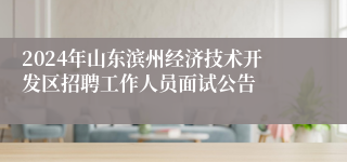 2024年山东滨州经济技术开发区招聘工作人员面试公告