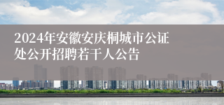 2024年安徽安庆桐城市公证处公开招聘若干人公告