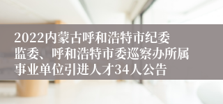 2022内蒙古呼和浩特市纪委监委、呼和浩特市委巡察办所属事业单位引进人才34人公告